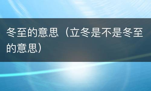 冬至的意思（立冬是不是冬至的意思）