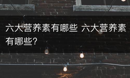 六大营养素有哪些 六大营养素有哪些?