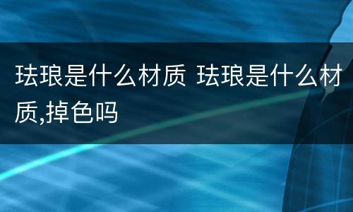 珐琅是什么材质 珐琅是什么材质,掉色吗