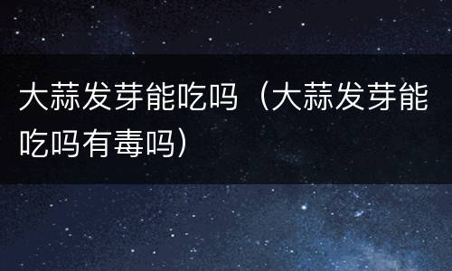 大蒜发芽能吃吗（大蒜发芽能吃吗有毒吗）