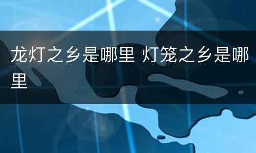 龙灯之乡是哪里 灯笼之乡是哪里