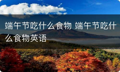 端午节吃什么食物 端午节吃什么食物英语