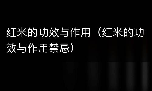 红米的功效与作用（红米的功效与作用禁忌）