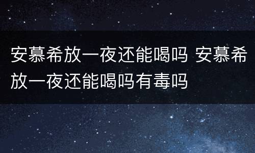 安慕希放一夜还能喝吗 安慕希放一夜还能喝吗有毒吗