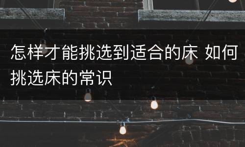 怎样才能挑选到适合的床 如何挑选床的常识
