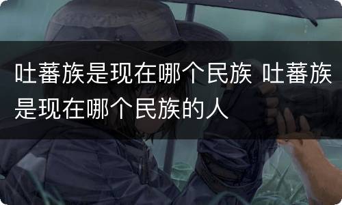 吐蕃族是现在哪个民族 吐蕃族是现在哪个民族的人