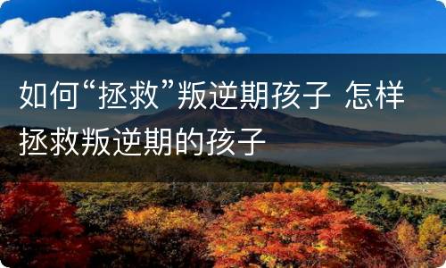 如何“拯救”叛逆期孩子 怎样拯救叛逆期的孩子
