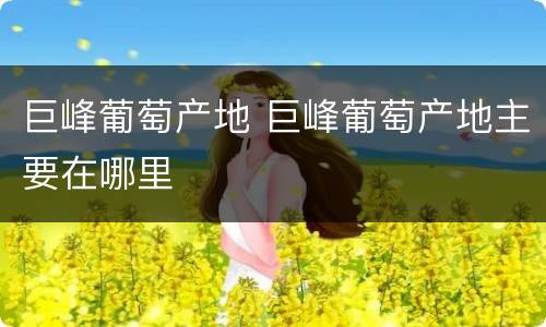 巨峰葡萄产地 巨峰葡萄产地主要在哪里