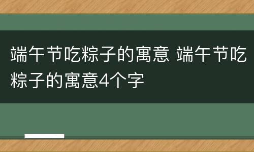 端午节吃粽子的寓意 端午节吃粽子的寓意4个字