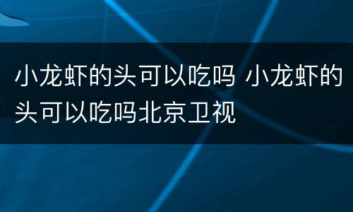 小龙虾的头可以吃吗 小龙虾的头可以吃吗北京卫视