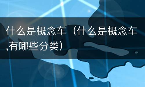 什么是概念车（什么是概念车,有哪些分类）