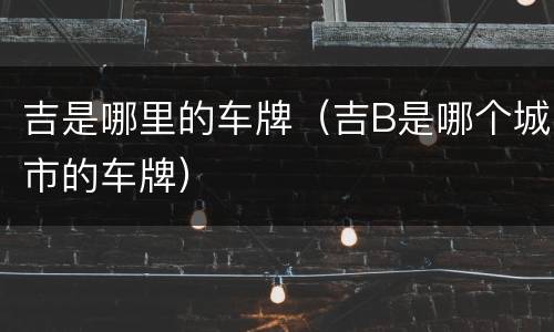 吉是哪里的车牌（吉B是哪个城市的车牌）