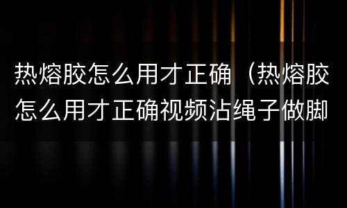 热熔胶怎么用才正确（热熔胶怎么用才正确视频沾绳子做脚垫）