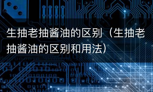 生抽老抽酱油的区别（生抽老抽酱油的区别和用法）