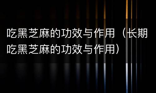 吃黑芝麻的功效与作用（长期吃黑芝麻的功效与作用）