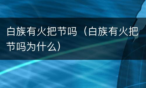 白族有火把节吗（白族有火把节吗为什么）