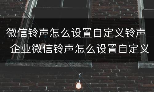 微信铃声怎么设置自定义铃声 企业微信铃声怎么设置自定义铃声