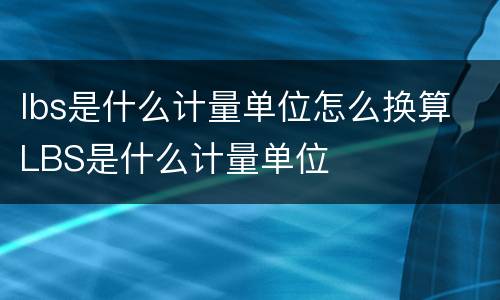 lbs是什么计量单位怎么换算 LBS是什么计量单位