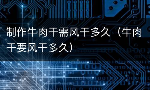 制作牛肉干需风干多久（牛肉干要风干多久）