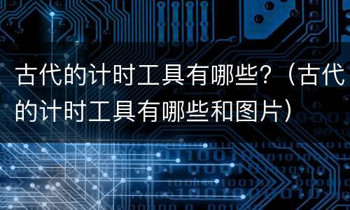 古代的计时工具有哪些?（古代的计时工具有哪些和图片）