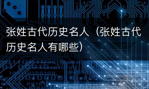 张姓古代历史名人（张姓古代历史名人有哪些）