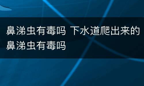 鼻涕虫有毒吗 下水道爬出来的鼻涕虫有毒吗