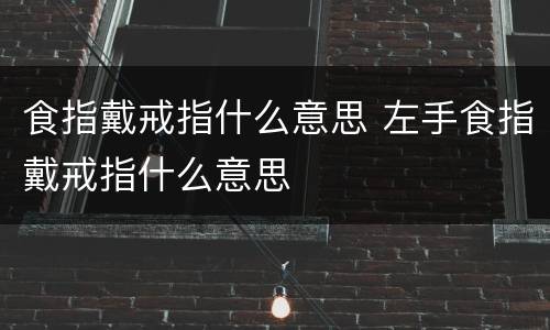 食指戴戒指什么意思 左手食指戴戒指什么意思