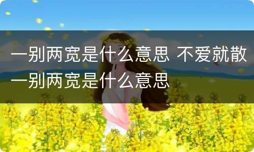 一别两宽是什么意思 不爱就散一别两宽是什么意思