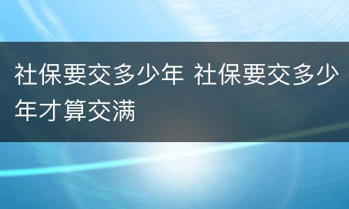 社保要交多少年 社保要交多少年才算交满