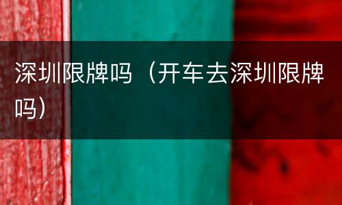 深圳限牌吗（开车去深圳限牌吗）