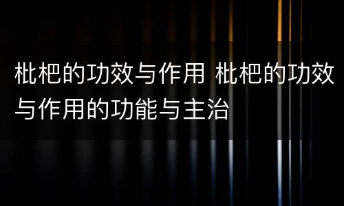枇杷的功效与作用 枇杷的功效与作用的功能与主治