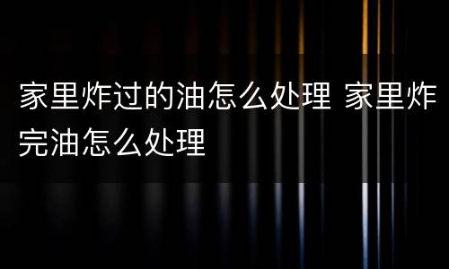 家里炸过的油怎么处理 家里炸完油怎么处理