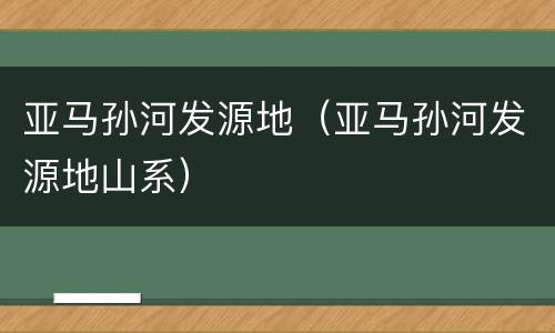 亚马孙河发源地（亚马孙河发源地山系）