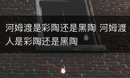 河姆渡是彩陶还是黑陶 河姆渡人是彩陶还是黑陶