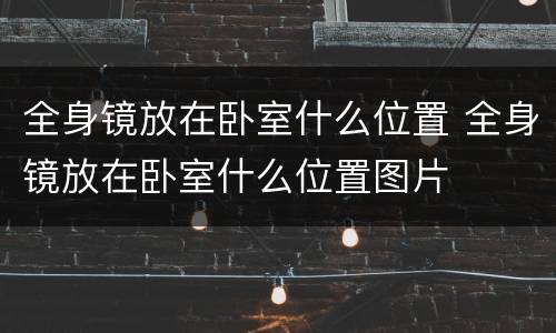 全身镜放在卧室什么位置 全身镜放在卧室什么位置图片
