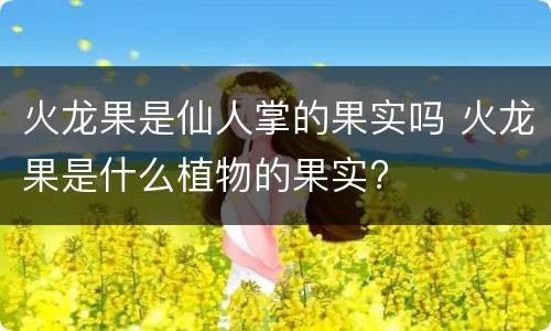 火龙果是仙人掌的果实吗 火龙果是什么植物的果实?