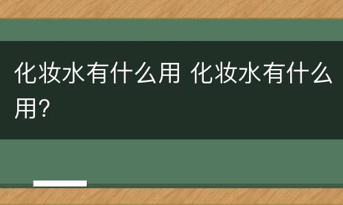 化妆水有什么用 化妆水有什么用?