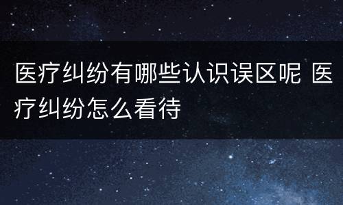 医疗纠纷有哪些认识误区呢 医疗纠纷怎么看待