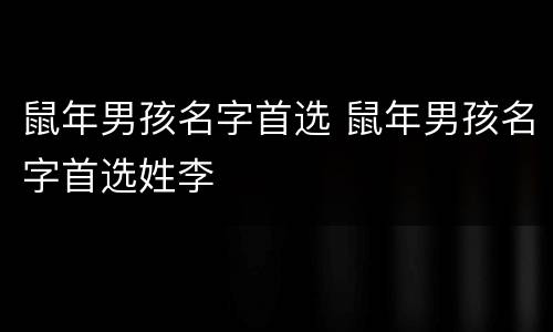 鼠年男孩名字首选 鼠年男孩名字首选姓李
