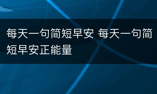 每天一句简短早安 每天一句简短早安正能量