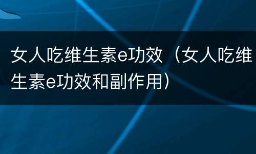 女人吃维生素e功效（女人吃维生素e功效和副作用）