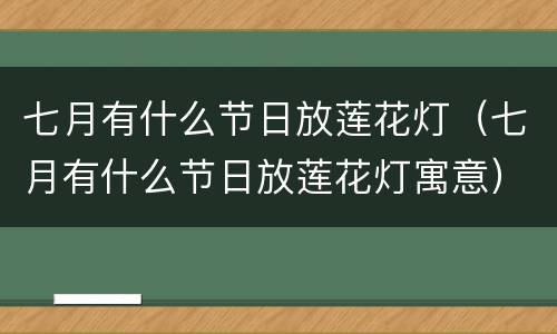 七月有什么节日放莲花灯（七月有什么节日放莲花灯寓意）