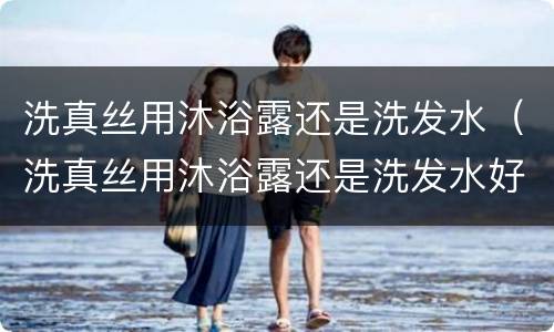 洗真丝用沐浴露还是洗发水（洗真丝用沐浴露还是洗发水好）