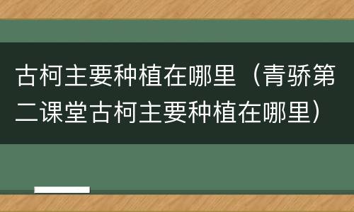 古柯主要种植在哪里（青骄第二课堂古柯主要种植在哪里）