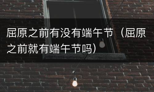屈原之前有没有端午节（屈原之前就有端午节吗）