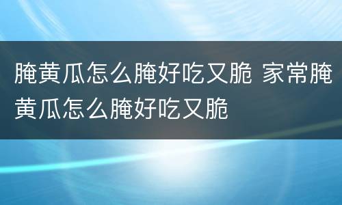 腌黄瓜怎么腌好吃又脆 家常腌黄瓜怎么腌好吃又脆