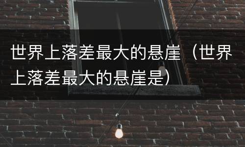 世界上落差最大的悬崖（世界上落差最大的悬崖是）