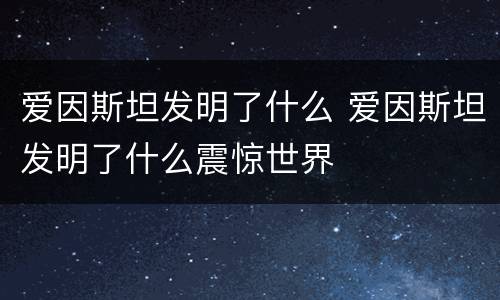 爱因斯坦发明了什么 爱因斯坦发明了什么震惊世界