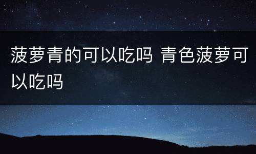 菠萝青的可以吃吗 青色菠萝可以吃吗
