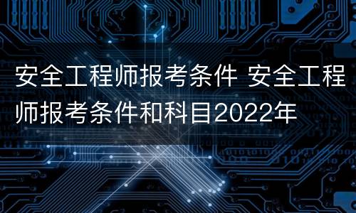 安全工程师报考条件 安全工程师报考条件和科目2022年
